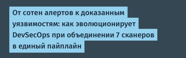 От сотен алертов к доказанным уязвимостям: как эволюционирует DevSecOps при объединении 7 сканеров в единый пайплайн