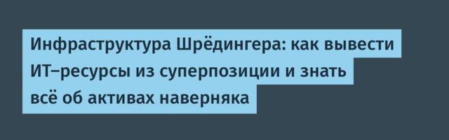 Инфраструктура Шрёдингера: как вывести ИТ-ресурсы из суперпозиции и знать всё об активах наверняка