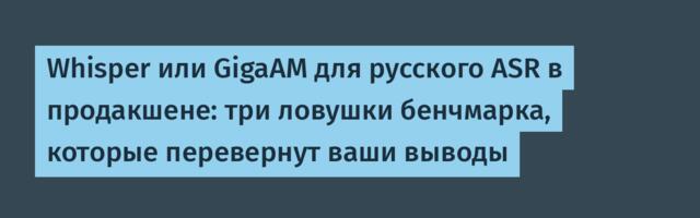 Whisper или GigaAM для русского ASR в продакшене: три ловушки бенчмарка, которые перевернут ваши выводы