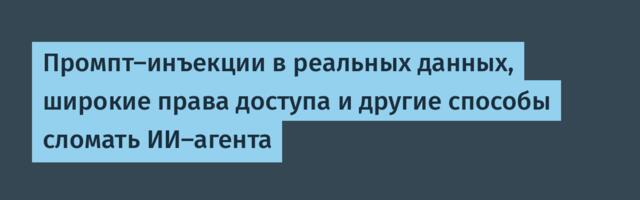 Промпт-инъекции в реальных данных, широкие права доступа и другие способы сломать ИИ-агента