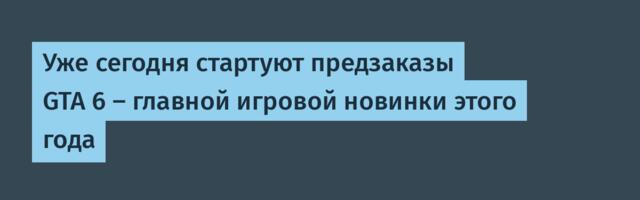 Уже сегодня стартуют предзаказы GTA 6 — главной игровой новинки этого года