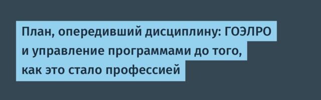 План, опередивший дисциплину: ГОЭЛРО и управление программами до того, как это стало профессией