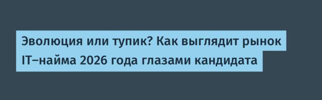 Эволюция или тупик? Как выглядит рынок IT‑найма 2026 года глазами кандидата