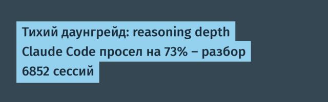 Тихий даунгрейд: reasoning depth Claude Code просел на 73% — разбор 6852 сессий