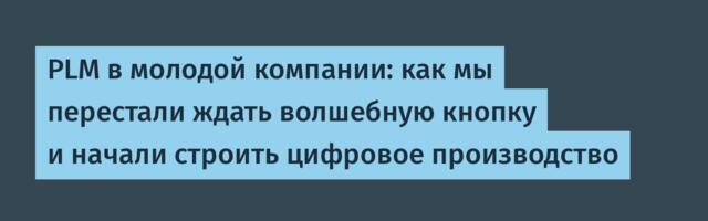 PLM в молодой компании: как мы перестали ждать волшебную кнопку и начали строить цифровое производство
