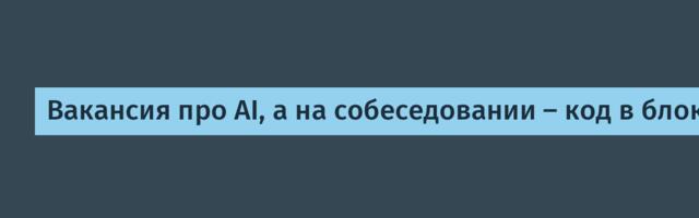 Вакансия про AI, а на собеседовании - код в блокноте. Где логика?