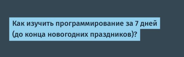 Как изучить программирование за 7 дней (до конца новогодних праздников)?