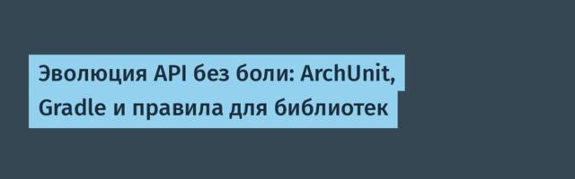 [Перевод] Эволюция API без боли: ArchUnit, Gradle и правила для библиотек