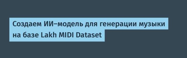 Создаем ИИ-модель для генерации музыки на базе Lakh MIDI Dataset