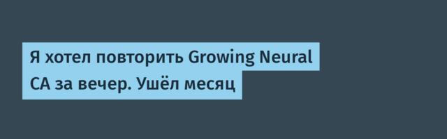 Я хотел повторить Growing Neural CA за вечер. Ушёл месяц