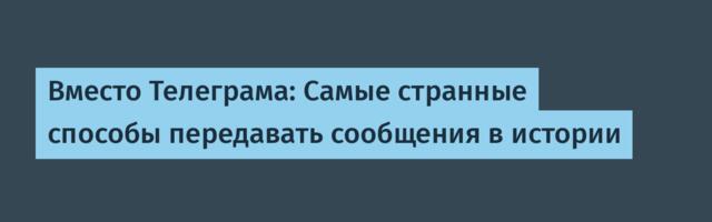 Вместо Телеграма: Самые странные способы передавать сообщения в истории