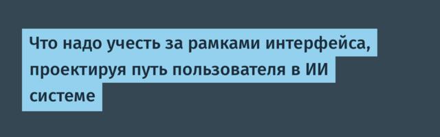 Что надо учесть за рамками интерфейса, проектируя путь пользователя в ИИ системе