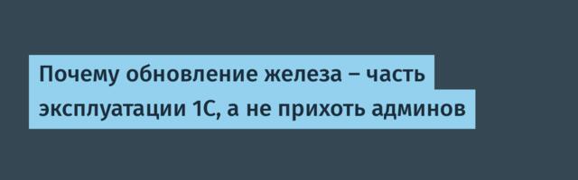 Почему обновление железа – часть эксплуатации 1С, а не прихоть админов