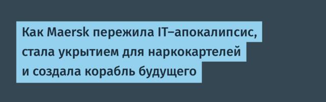 Как Maersk пережила IT-апокалипсис, стала укрытием для наркокартелей и создала корабль будущего