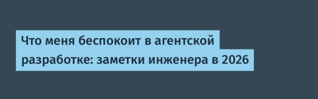 Что меня беспокоит в агентской разработке: заметки инженера в 2026