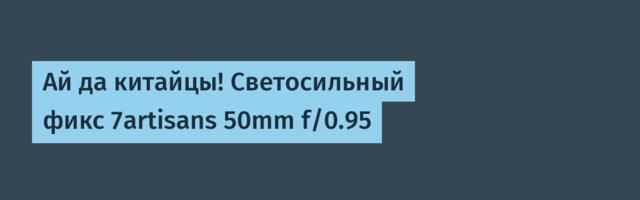 Ай да китайцы! Светосильный фикс 7artisans 50mm f/0.95