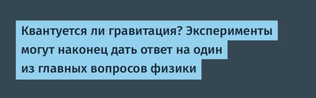 [Перевод] Квантуется ли гравитация? Эксперименты могут наконец дать ответ на один из главных вопросов физики