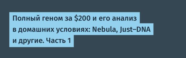 Полный геном за $200 и его анализ в домашних условиях: Nebula, Just-DNA и другие. Часть 1