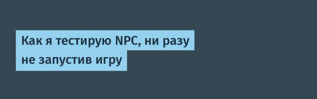 Как я тестирую NPC, ни разу не запустив игру