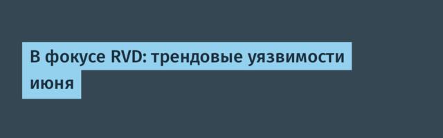 В фокусе RVD: трендовые уязвимости июня