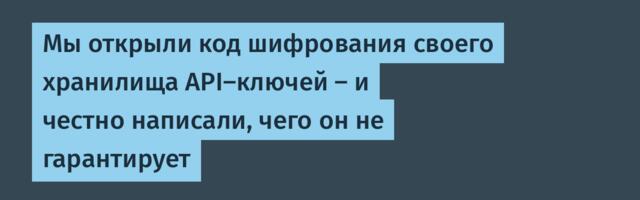 Мы открыли код шифрования своего хранилища API-ключей — и честно написали, чего он не гарантирует