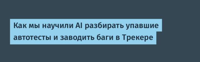 Как мы научили AI разбирать упавшие автотесты и заводить баги в Трекере