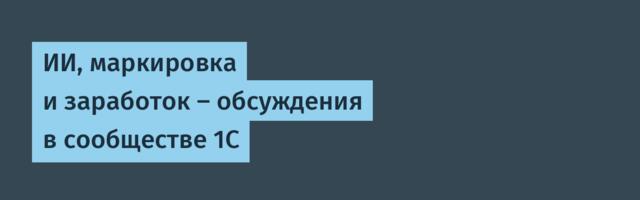 ИИ, маркировка и заработок — обсуждения в сообществе 1С