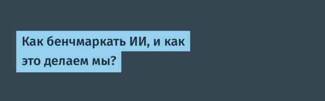 Как бенчмаркать ИИ, и как это делаем мы?