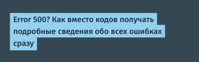 Error 500? Как вместо кодов получать подробные сведения обо всех ошибках сразу
