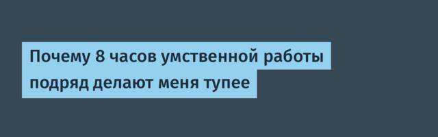 Почему 8 часов умственной работы подряд делают меня тупее