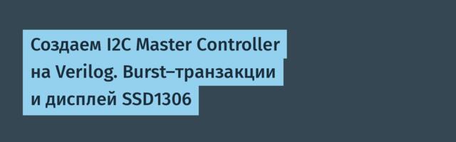 Создаем I2C Master Controller на Verilog. Burst-транзакции и дисплей SSD1306