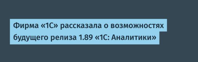 Фирма «1С» рассказала о возможностях будущего релиза 1.89 «1С: Аналитики»