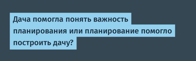 Дача помогла понять важность планирования или планирование помогло построить дачу?