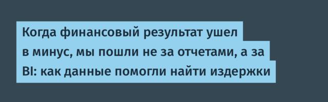 Когда финансовый результат ушел в минус, мы пошли не за отчетами, а за BI: как данные помогли найти издержки