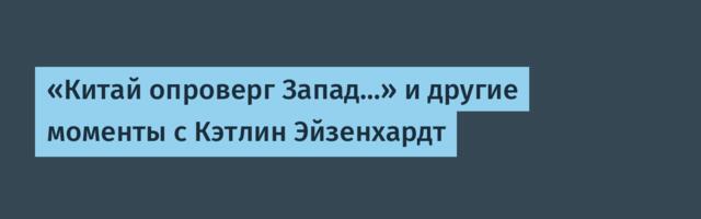 «Китай опроверг Запад…» и другие моменты с Кэтлин Айзенхардт