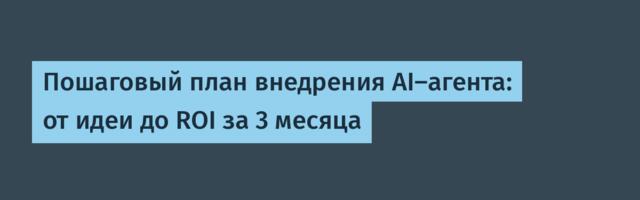 Пошаговый план внедрения AI-агента: от идеи до ROI за 3 месяца