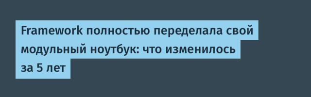 Framework полностью переделала свой модульный ноутбук: что изменилось за 5 лет
