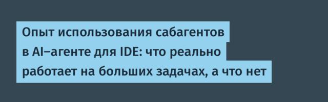 Опыт использования сабагентов в AI-агенте для IDE: что реально работает на больших задачах, а что нет