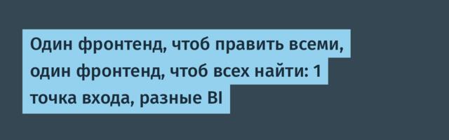 Один фронтенд, чтоб править всеми, один фронтенд, чтоб всех найти: 1 точка входа, разные BI