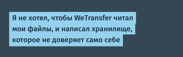 Я не хотел, чтобы WeTransfer читал мои файлы, и написал хранилище, которое не доверяет само себе