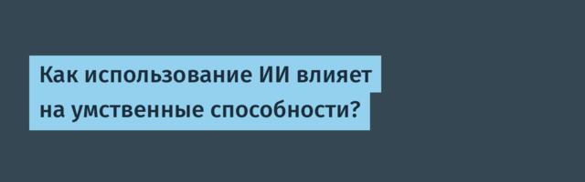 Как использование ИИ влияет на умственные способности?
