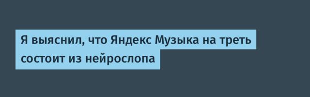 Я выяснил, что Яндекс Музыка на треть состоит из нейрослопа