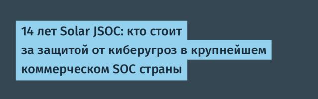 14 лет Solar JSOC: кто стоит за защитой от киберугроз в крупнейшем коммерческом SOC страны