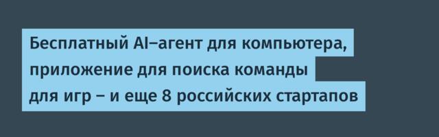 Бесплатный AI-агент для компьютера, приложение для поиска команды для игр – и еще 8 российских стартапов