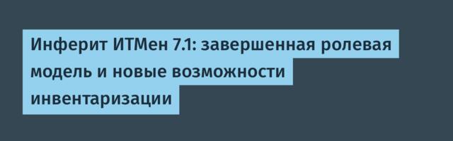 Инферит ИТМен 7.1: завершенная ролевая модель и новые возможности инвентаризации