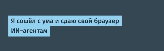 Я сошёл с ума и сдаю свой браузер ИИ-агентам