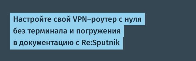 Настройте свой VPN-роутер с нуля без терминала и погружения в документацию c Re:Sputnik
