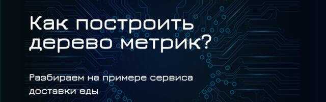 Как построить дерево метрик? Разбираем на примере сервиса доставки еды