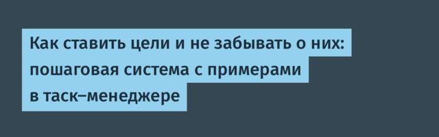 Как ставить цели и не забывать о них: пошаговая система с примерами в таск-менеджере