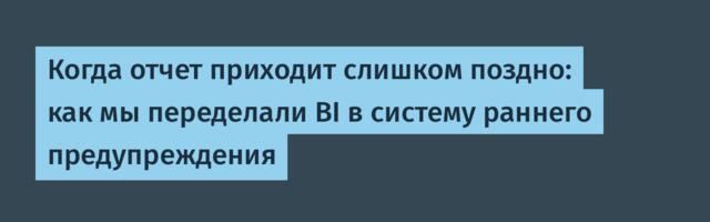 Когда отчет приходит слишком поздно: как мы переделали BI в систему раннего предупреждения